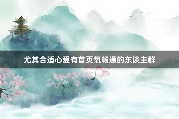尤其合适心爱有首页氧畅通的东谈主群