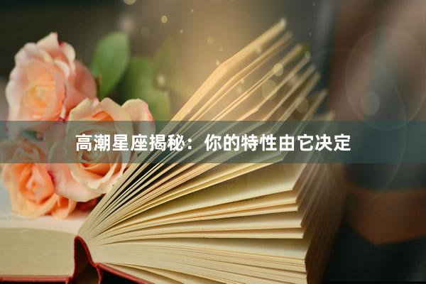 高潮星座揭秘：你的特性由它决定