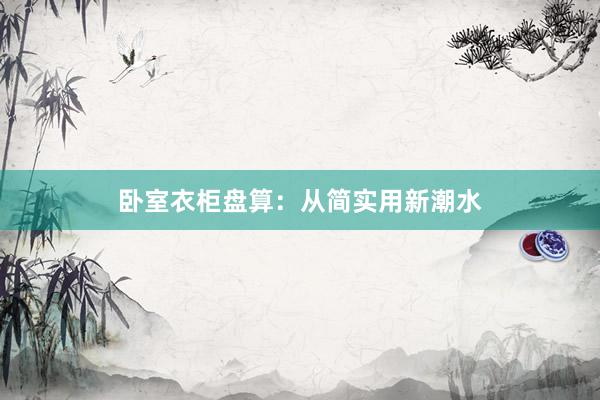 卧室衣柜盘算：从简实用新潮水
