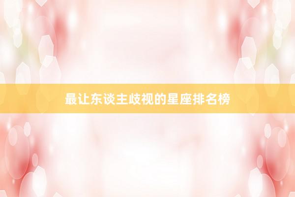 最让东谈主歧视的星座排名榜