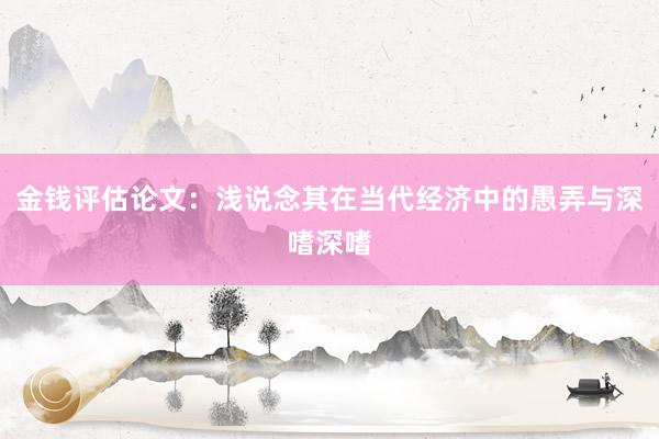 金钱评估论文：浅说念其在当代经济中的愚弄与深嗜深嗜