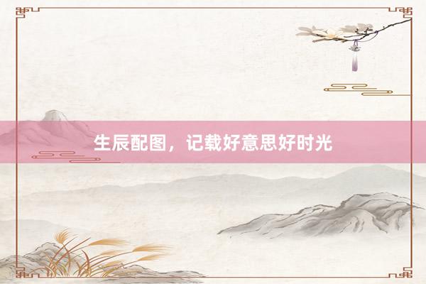 生辰配图，记载好意思好时光