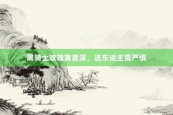 黑骑士玫瑰寓意深，送东谈主需严慎