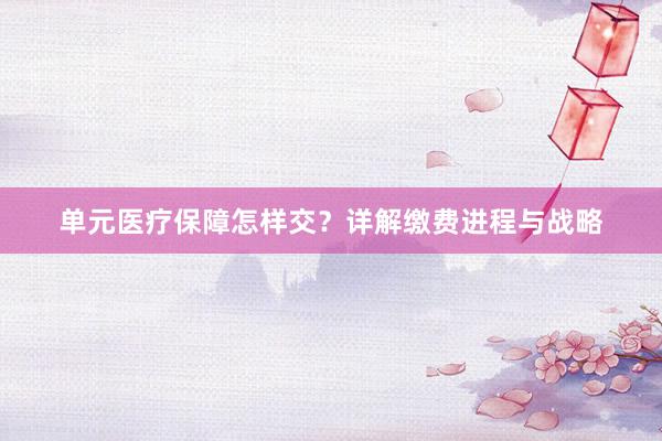 单元医疗保障怎样交？详解缴费进程与战略