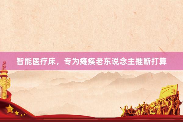 智能医疗床，专为瘫痪老东说念主推断打算