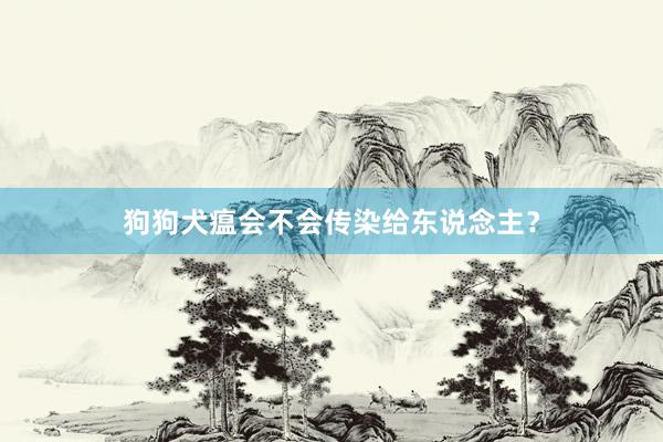狗狗犬瘟会不会传染给东说念主？